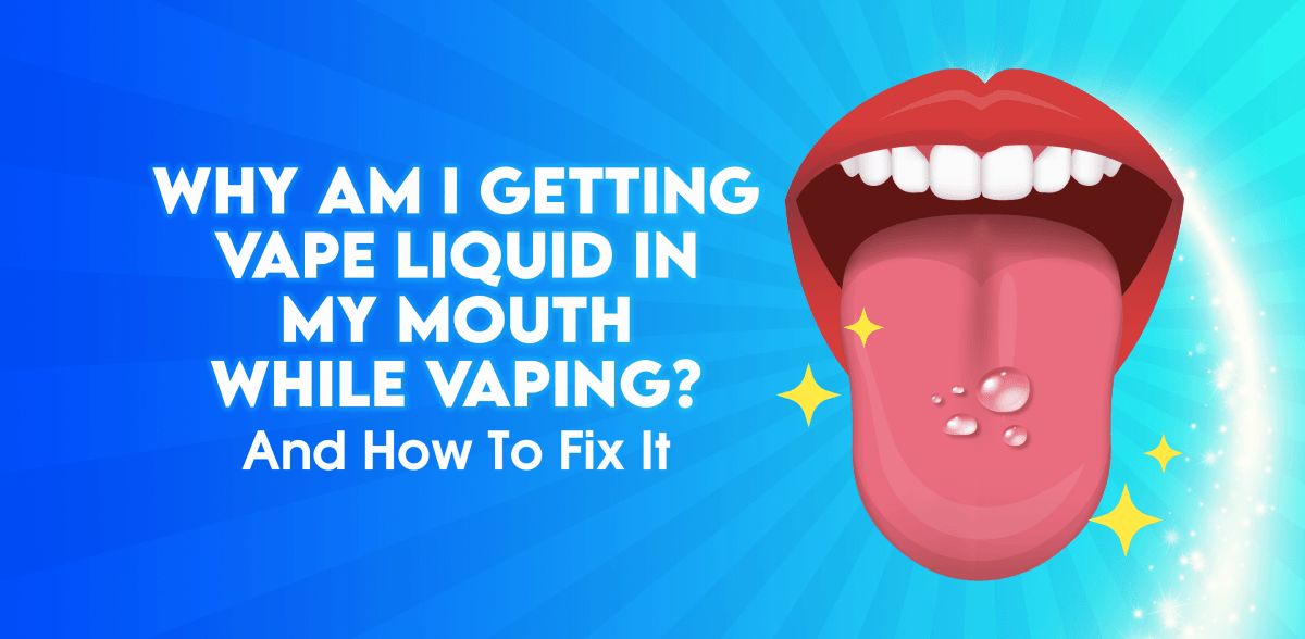 Why Am I Getting Vape Liquid In My Mouth While Vaping? And How To Fix It